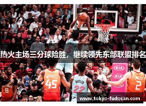 热火主场三分球险胜，继续领先东部联盟排名